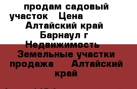 продам садовый участок › Цена ­ 80 000 - Алтайский край, Барнаул г. Недвижимость » Земельные участки продажа   . Алтайский край